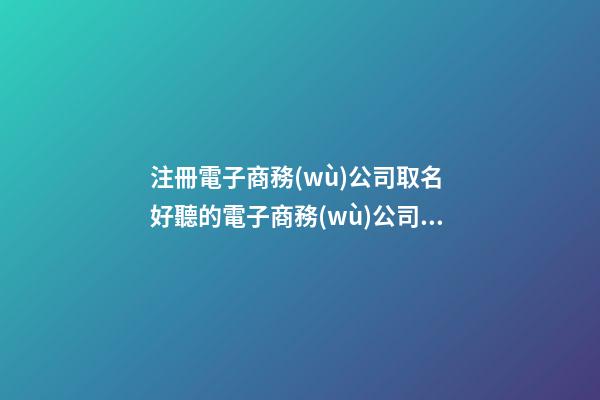 注冊電子商務(wù)公司取名 好聽的電子商務(wù)公司名字-第1張-公司起名-玄機(jī)派
